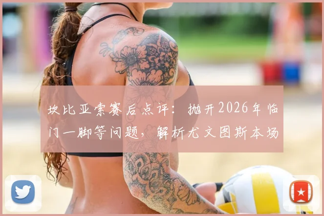 坎比亚索赛后点评：抛开2026年临门一脚等问题，解析尤文图斯本场比赛整体表现与战术得失