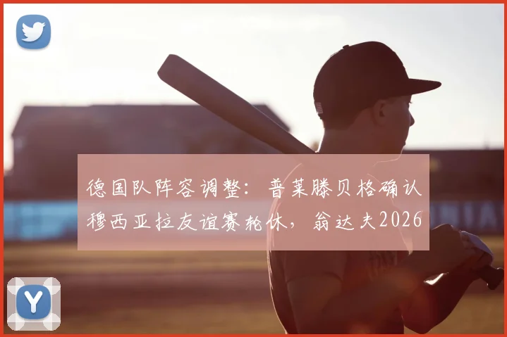 德国队阵容调整：普莱滕贝格确认穆西亚拉友谊赛轮休，翁达夫2026年顶替首发迎战厄瓜多尔