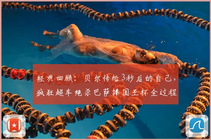 经典回顾：贝尔传给3秒后的自己，疯狂超车绝杀巴萨捧国王杯全过程深度解析