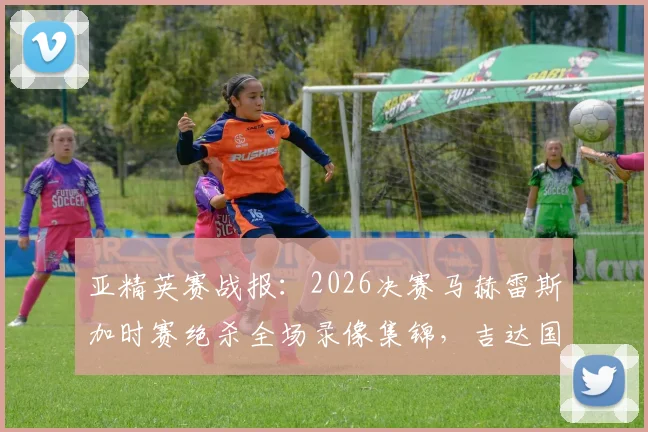 亚精英赛战报:2026决赛马赫雷斯加时赛绝杀全场录像集锦,吉达国民1-0杜海勒夺冠全回顾