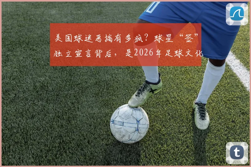 美国球迷恶搞有多疯？球星“签”独立宣言背后，是2026年足球文化的另类狂欢