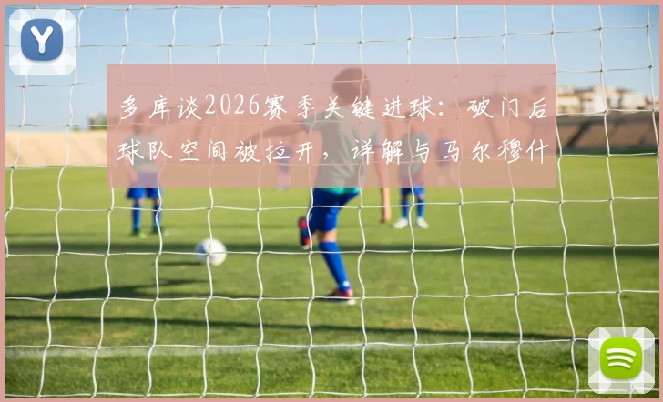 多库谈2026赛季关键进球：破门后球队空间被拉开，详解与马尔穆什的精彩配合及战术影响