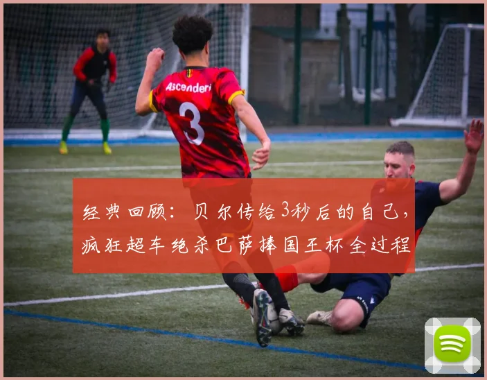 经典回顾:贝尔传给3秒后的自己,疯狂超车绝杀巴萨捧国王杯全过程深度解析