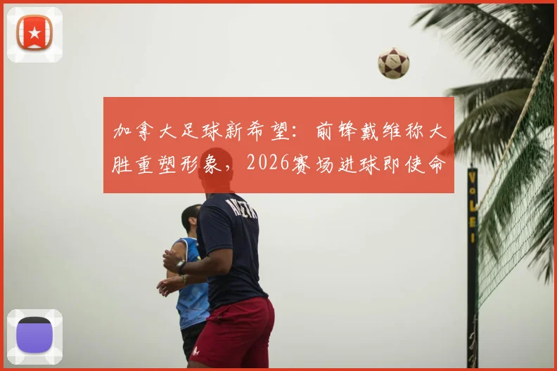 加拿大足球新希望：前锋戴维称大胜重塑形象，2026赛场进球即使命