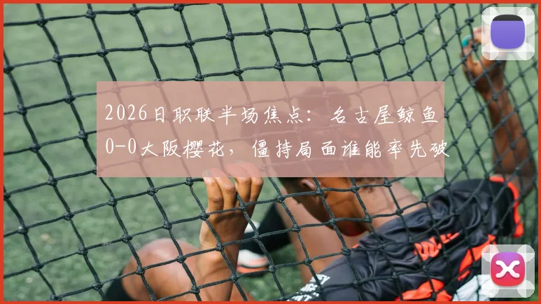2026日职联半场焦点:名古屋鲸鱼0-0大阪樱花,僵持局面谁能率先破门打破平衡