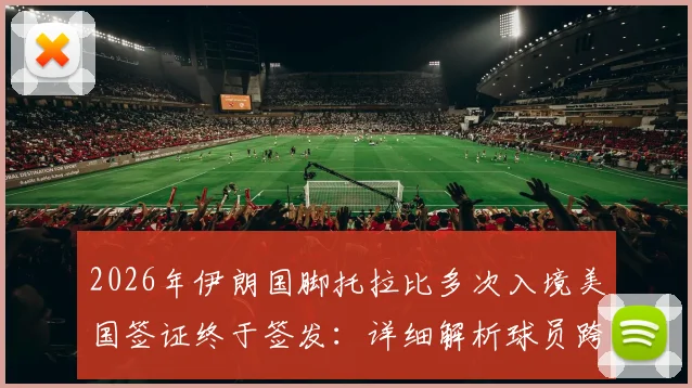 2026年伊朗国脚托拉比多次入境美国签证终于签发：详细解析球员跨国签证难题的解决全过程