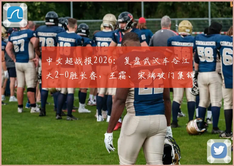 中女超战报2026:复盘武汉车谷江大2-0胜长春,王霜、宋端破门集锦及赛后战术要点解读
