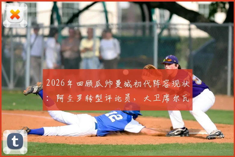 2026年回顾瓜帅曼城初代阵容现状:阿圭罗转型评论员,大卫席尔瓦从商,孔帕尼执教