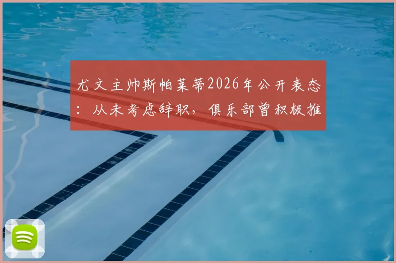尤文主帅斯帕莱蒂2026年公开表态:从未考虑辞职,俱乐部曾积极推动续约谈判内幕