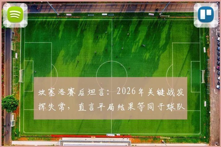 坎塞洛赛后坦言：2026年关键战发挥失常，直言平局结果等同于球队失利，深度剖析球员真实心态与团队责任感