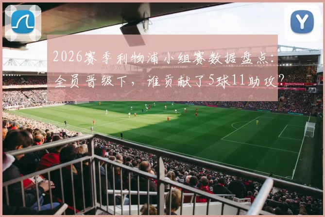 2026赛季利物浦小组赛数据盘点:全员晋级下,谁贡献了5球11助攻?火力点全解析