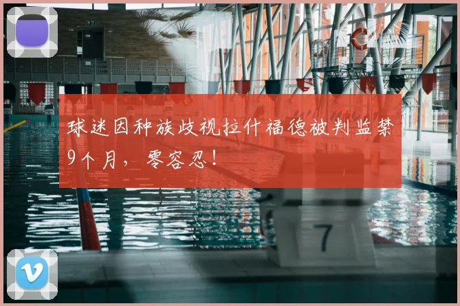 球迷因种族歧视拉什福德被判监禁9个月，零容忍！