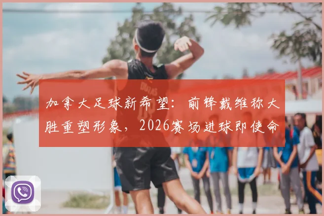 加拿大足球新希望:前锋戴维称大胜重塑形象,2026赛场进球即使命