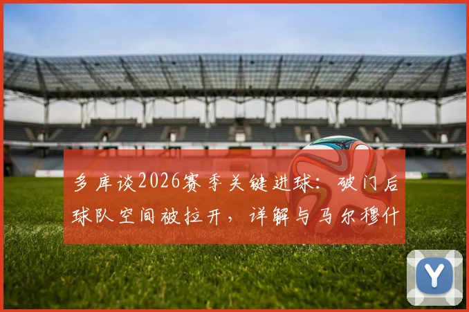 多库谈2026赛季关键进球:破门后球队空间被拉开,详解与马尔穆什的精彩配合及战术影响