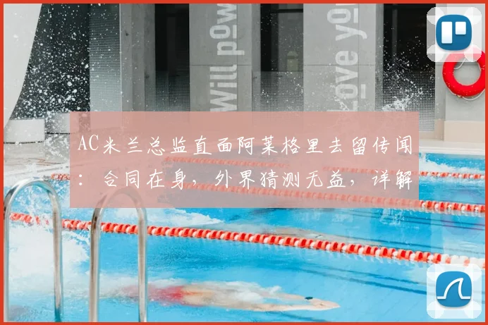 AC米兰总监直面阿莱格里去留传闻：合同在身，外界猜测无益，详解2026年前球队规划与帅位稳定性