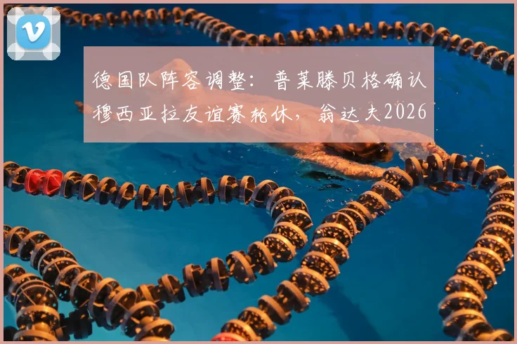 德国队阵容调整:普莱滕贝格确认穆西亚拉友谊赛轮休,翁达夫2026年顶替首发迎战厄瓜多尔