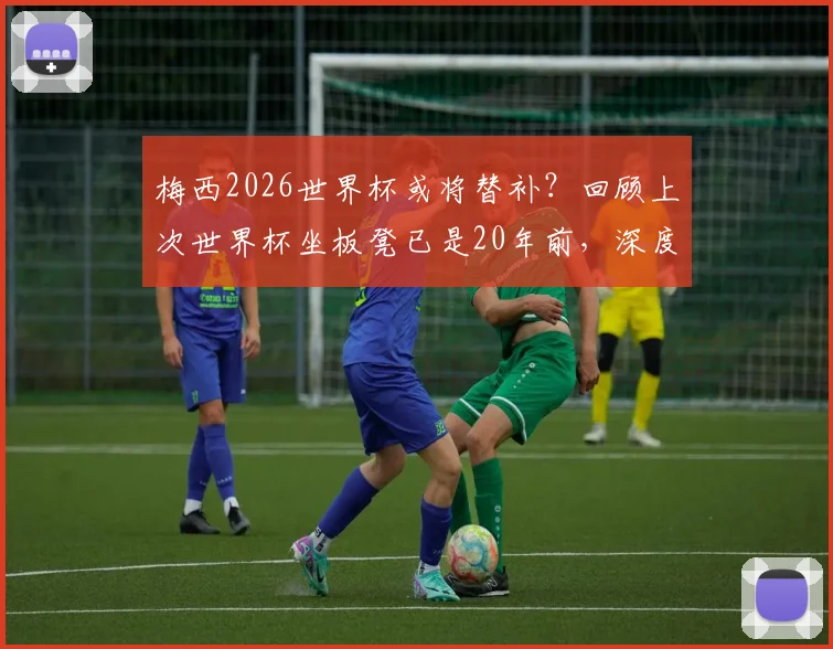 梅西2026世界杯或将替补？回顾上次世界杯坐板凳已是20年前，深度解析其目前状态与战术角色