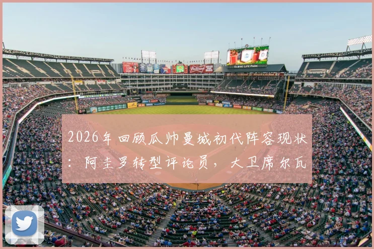 2026年回顾瓜帅曼城初代阵容现状：阿圭罗转型评论员，大卫席尔瓦从商，孔帕尼执教