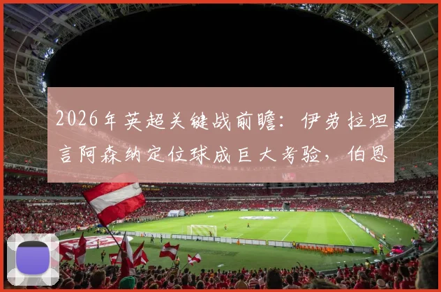 2026年英超关键战前瞻:伊劳拉坦言阿森纳定位球成巨大考验,伯恩茅斯如何针对性破局?