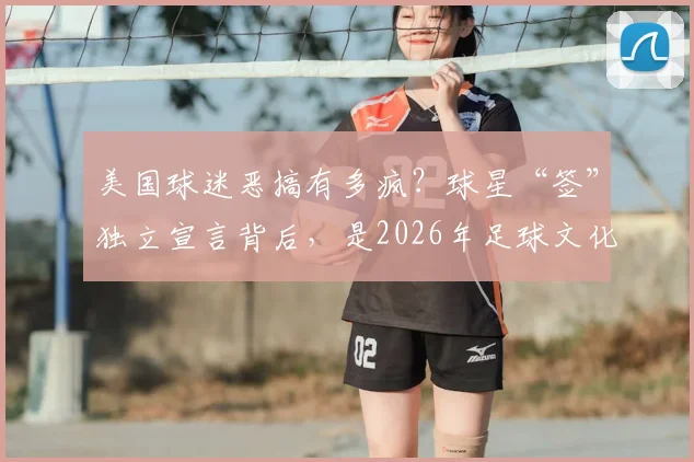 美国球迷恶搞有多疯？球星“签”独立宣言背后，是2026年足球文化的另类狂欢