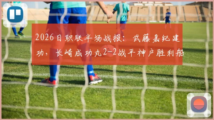 2026日职联半场战报:武藤嘉纪建功,长崎成功丸2-2战平神户胜利船,暴露两队攻防特点