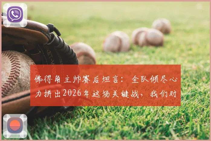 佛得角主帅赛后坦言:全队倾尽心力拼出2026年这场关键战,我们对结果感到骄傲